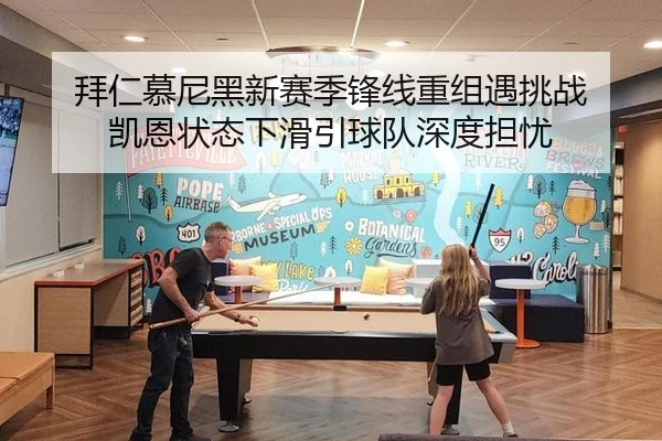 拜仁慕尼黑新赛季锋线重组遇挑战 凯恩状态下滑引球队深度担忧