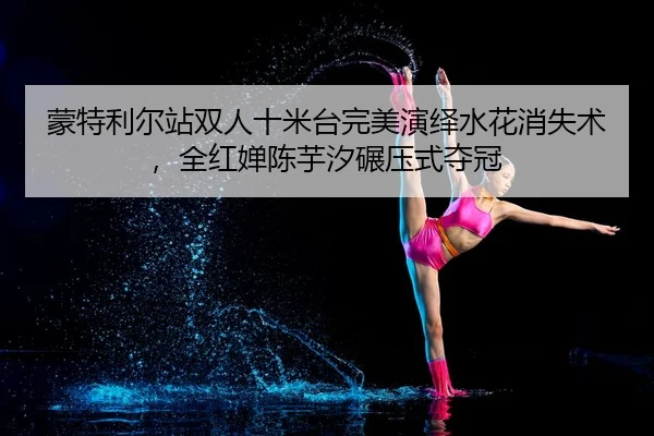 蒙特利尔站双人十米台完美演绎水花消失术，全红婵陈芋汐碾压式夺冠