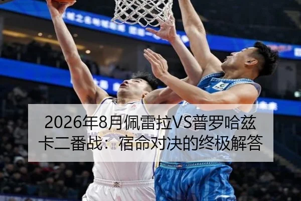 2026年8月佩雷拉VS普罗哈兹卡二番战：宿命对决的终极解答