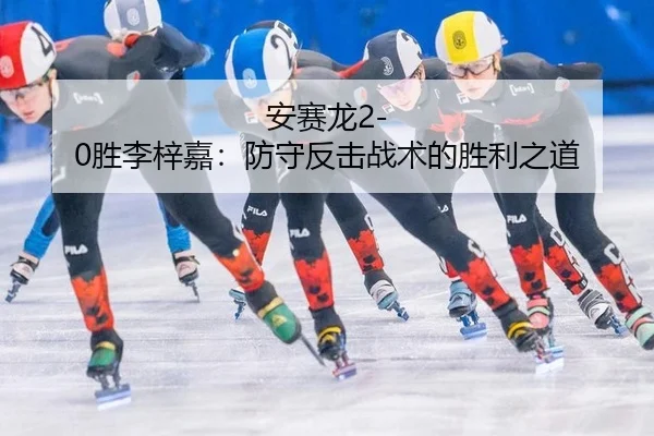 安赛龙2-0胜李梓嘉：防守反击战术的胜利之道